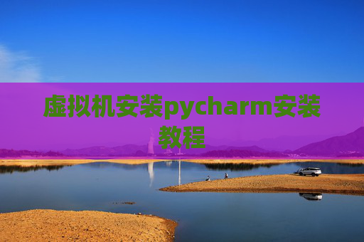 虚拟机安装pycharm安装教程 虚拟机安装pycharm安装教程